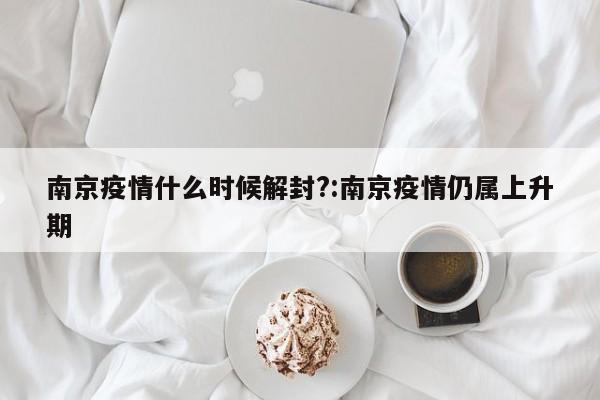 南京疫情什么时候解封?:南京疫情仍属上升期