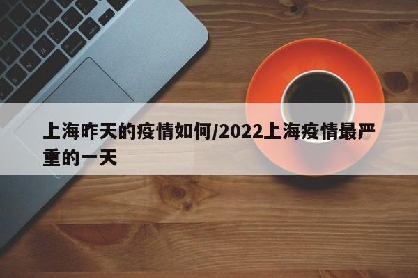 上海昨天的疫情如何/2022上海疫情最严重的一天