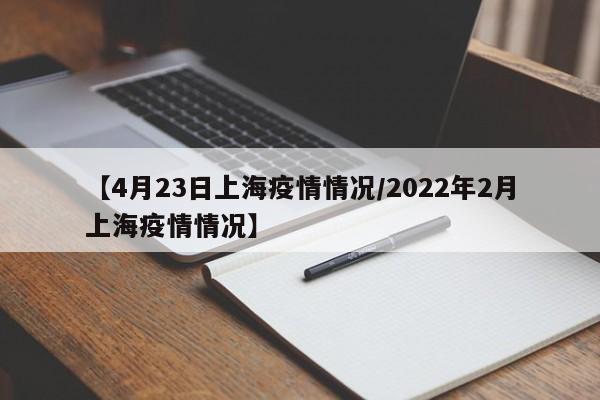 【4月23日上海疫情情况/2022年2月上海疫情情况】