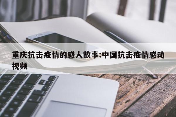 重庆抗击疫情的感人故事:中国抗击疫情感动视频