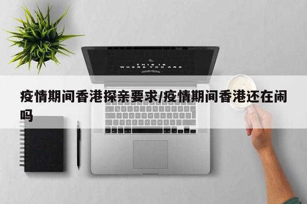 疫情期间香港探亲要求/疫情期间香港还在闹吗