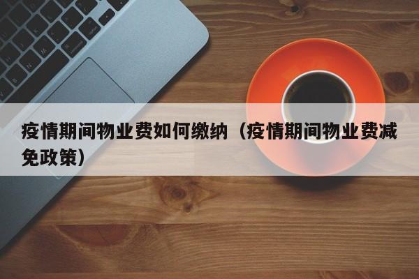 疫情期间物业费如何缴纳(疫情期间物业费减免政策)