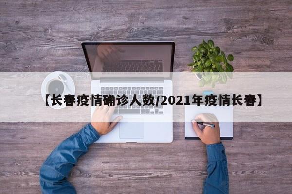 【长春疫情确诊人数/2021年疫情长春】
