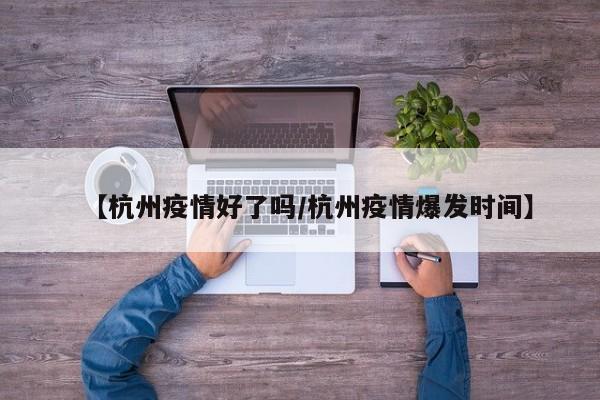 【杭州疫情好了吗/杭州疫情爆发时间】