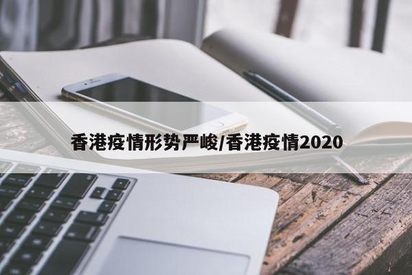 香港疫情形势严峻/香港疫情2020