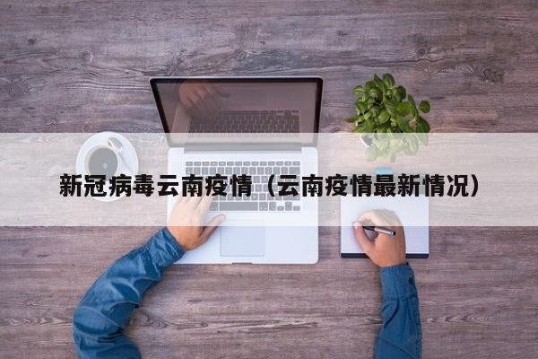 新冠病毒云南疫情(云南疫情最新情况)