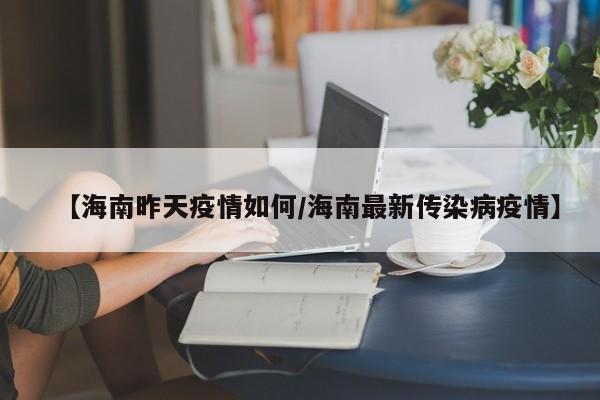 【海南昨天疫情如何/海南最新传染病疫情】