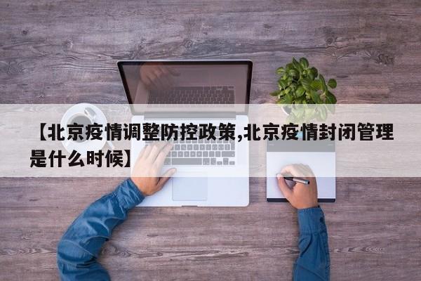 【北京疫情调整防控政策,北京疫情封闭管理是什么时候】